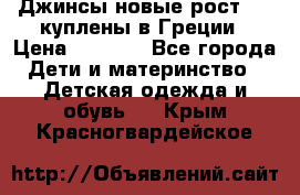 Джинсы новые рост 116 куплены в Греции › Цена ­ 1 000 - Все города Дети и материнство » Детская одежда и обувь   . Крым,Красногвардейское